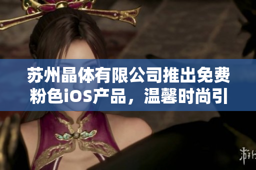 蘇州晶體有限公司推出免費(fèi)粉色iOS產(chǎn)品，溫馨時(shí)尚引領(lǐng)潮流