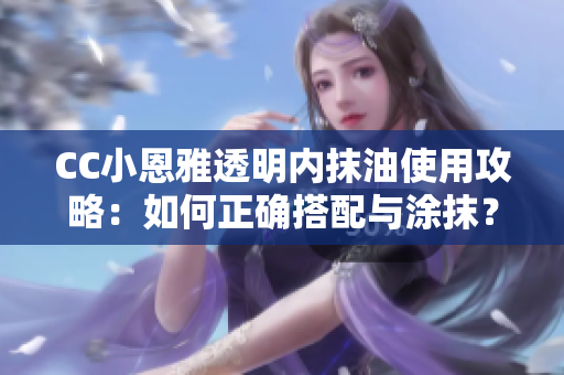 CC小恩雅透明內(nèi)抹油使用攻略：如何正確搭配與涂抹？