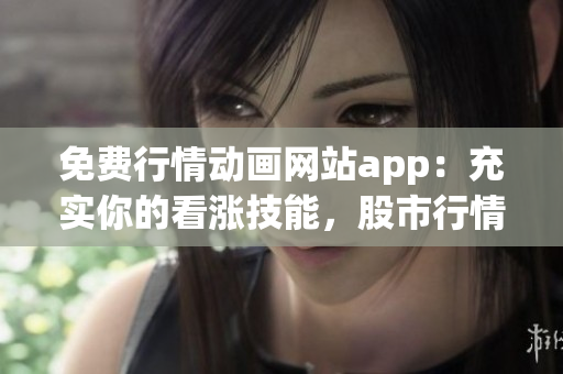 免費(fèi)行情動(dòng)畫網(wǎng)站app：充實(shí)你的看漲技能，股市行情隨心看