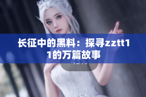 長(zhǎng)征中的黑料：探尋zztt11的萬篇故事