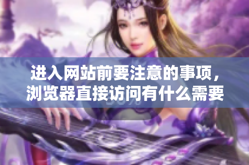 進(jìn)入網(wǎng)站前要注意的事項(xiàng)，瀏覽器直接訪問有什么需要注意的？