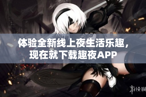 體驗(yàn)全新線上夜生活樂趣，現(xiàn)在就下載趣夜APP