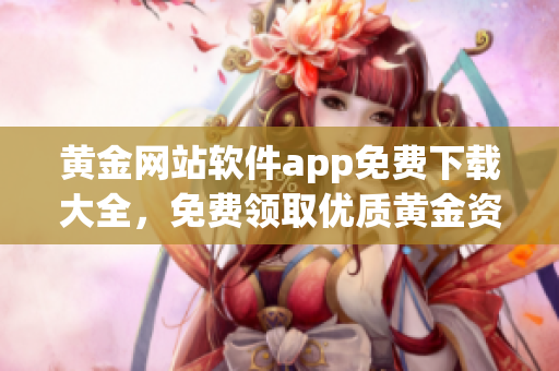 黃金網(wǎng)站軟件app免費(fèi)下載大全，免費(fèi)領(lǐng)取優(yōu)質(zhì)黃金資訊和交易工具