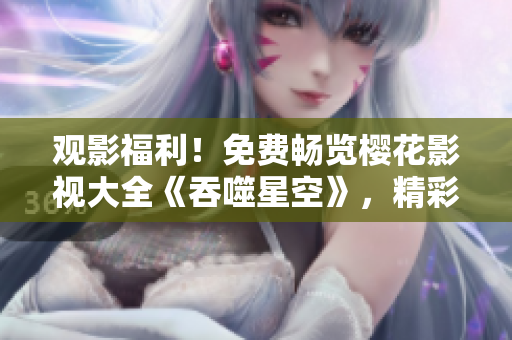 觀影福利！免費(fèi)暢覽櫻花影視大全《吞噬星空》，精彩影視盡在指尖，豪華觀影體驗(yàn)等你來！
