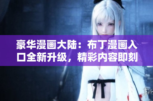 豪華漫畫大陸：布丁漫畫入口全新升級，精彩內(nèi)容即刻體驗(yàn)