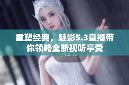 重塑經(jīng)典，魅影5.3直播帶你領(lǐng)略全新視聽享受