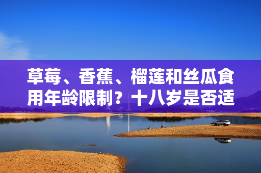 草莓、香蕉、榴蓮和絲瓜食用年齡限制？十八歲是否適宜食用這些水果？