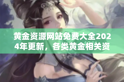 黃金資源網(wǎng)站免費(fèi)大全2024年更新，各類(lèi)黃金相關(guān)資料免費(fèi)獲取