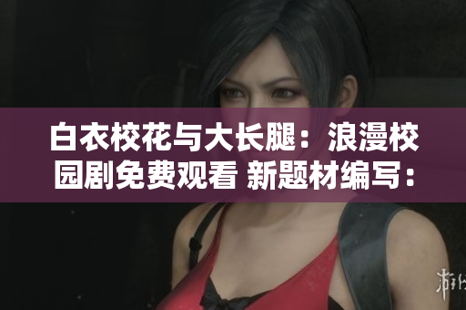 白衣?；ㄅc大長(zhǎng)腿：浪漫校園劇免費(fèi)觀看 新題材編寫(xiě)：白衣?；ㄅc大長(zhǎng)腿免費(fèi)觀看電視劇