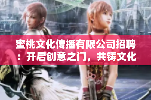 蜜桃文化傳播有限公司招聘：開啟創(chuàng)意之門，共鑄文化傳播夢想