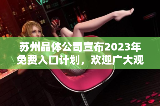 蘇州晶體公司宣布2023年免費(fèi)入口計劃，歡迎廣大觀眾參與體驗并探索創(chuàng)新技術(shù)