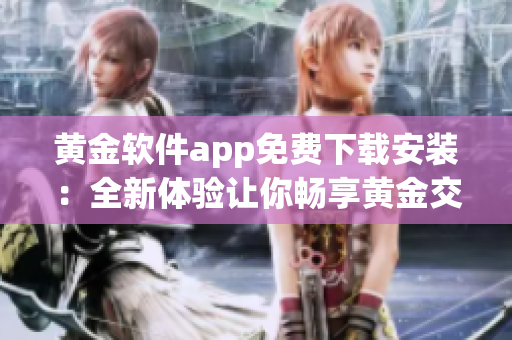 黃金軟件app免費(fèi)下載安裝：全新體驗讓你暢享黃金交易的便捷與安全