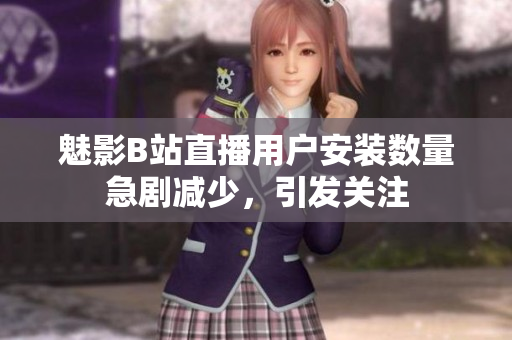 魅影B站直播用戶(hù)安裝數(shù)量急劇減少，引發(fā)關(guān)注