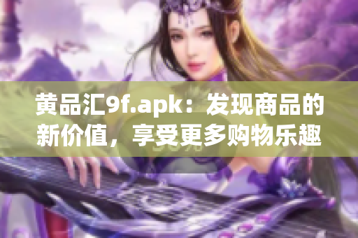 黃品匯9f.apk：發(fā)現(xiàn)商品的新價(jià)值，享受更多購(gòu)物樂(lè)趣