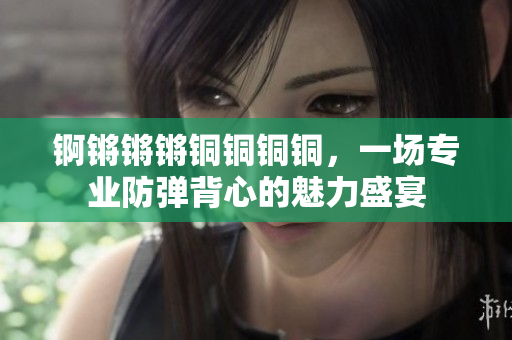 錒鏘鏘鏘銅銅銅銅，一場專業(yè)防彈背心的魅力盛宴