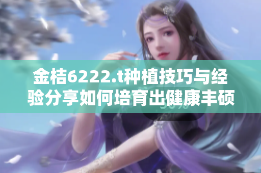 金桔6222.t種植技巧與經(jīng)驗分享如何培育出健康豐碩的金桔？