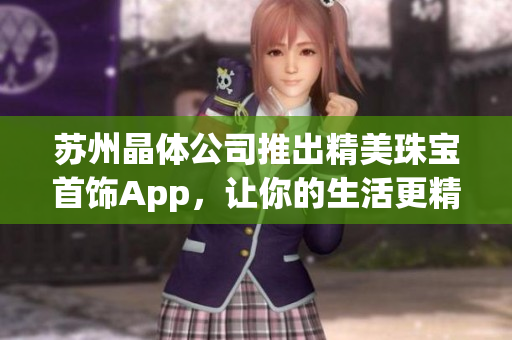 蘇州晶體公司推出精美珠寶首飾App，讓你的生活更精彩