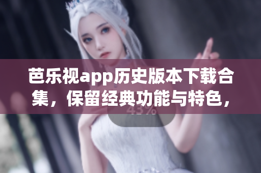 芭樂(lè)視app歷史版本下載合集，保留經(jīng)典功能與特色，全面滿(mǎn)足用戶(hù)需求