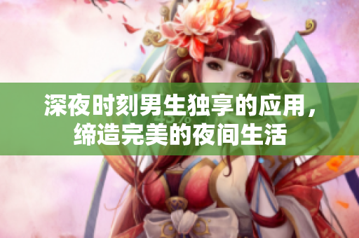 深夜時(shí)刻男生獨(dú)享的應(yīng)用，締造完美的夜間生活