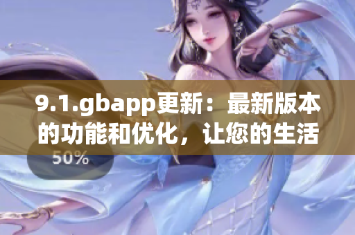 9.1.gbapp更新：最新版本的功能和優(yōu)化，讓您的生活更輕松 