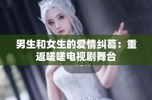 男生和女生的愛情糾葛：重返嗟嗟電視劇舞臺
