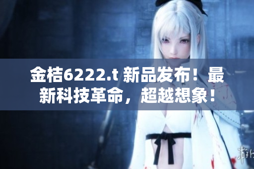 金桔6222.t 新品發(fā)布！最新科技革命，超越想象！