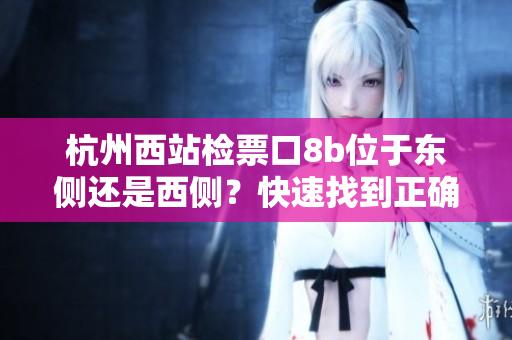杭州西站檢票口8b位于東側(cè)還是西側(cè)？快速找到正確出站方向！