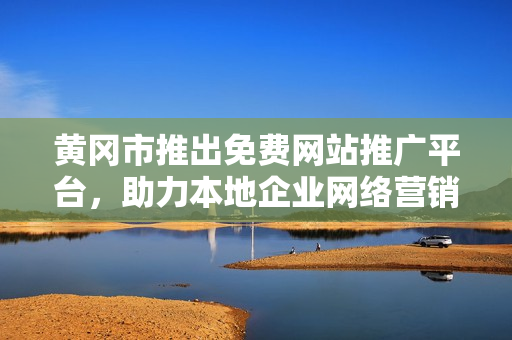 黃岡市推出免費網(wǎng)站推廣平臺，助力本地企業(yè)網(wǎng)絡營銷，惠及更多中小企業(yè)