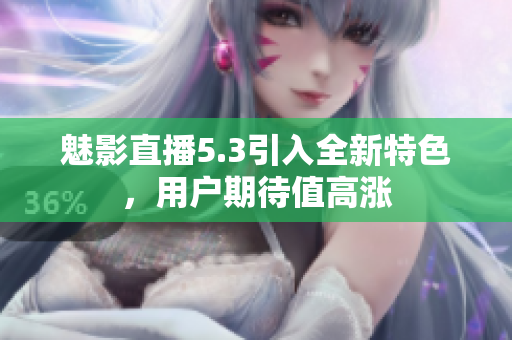 魅影直播5.3引入全新特色，用戶期待值高漲