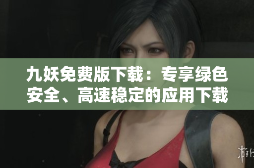 九妖免費(fèi)版下載：專享綠色安全、高速穩(wěn)定的應(yīng)用下載平臺(tái)