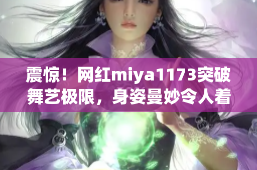 震驚！網(wǎng)紅miya1173突破舞藝極限，身姿曼妙令人著迷