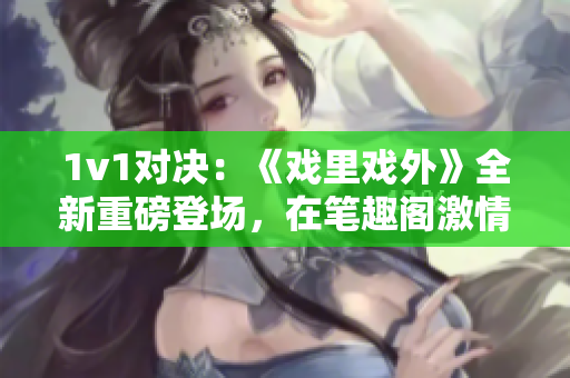 1v1對決：《戲里戲外》全新重磅登場，在筆趣閣激情上線