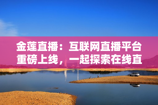 金蓮直播：互聯(lián)網(wǎng)直播平臺(tái)重磅上線，一起探索在線直播新時(shí)代