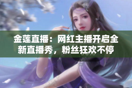 金蓮直播：網(wǎng)紅主播開啟全新直播秀，粉絲狂歡不停