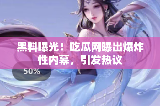 黑料曝光！吃瓜網(wǎng)曝出爆炸性內(nèi)幕，引發(fā)熱議
