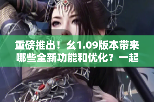 重磅推出！幺1.09版本帶來(lái)哪些全新功能和優(yōu)化？一起來(lái)了解！