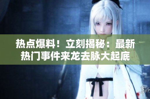 熱點(diǎn)爆料！立刻揭秘：最新熱門事件來龍去脈大起底