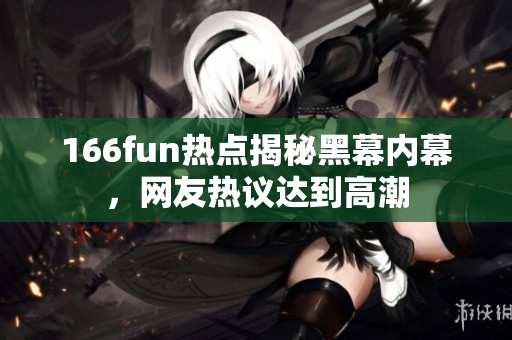 166fun熱點揭秘黑幕內(nèi)幕，網(wǎng)友熱議達到高潮
