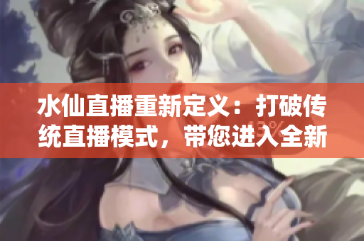 水仙直播重新定義：打破傳統(tǒng)直播模式，帶您進入全新互動體驗平臺