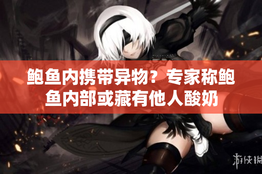 鮑魚內(nèi)攜帶異物？專家稱鮑魚內(nèi)部或藏有他人酸奶