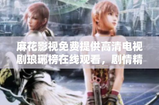 麻花影視免費提供高清電視劇瑯琊榜在線觀看，劇情精彩，演員實力出眾