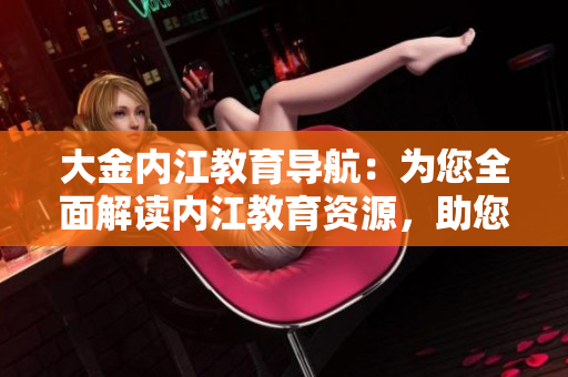 大金內(nèi)江教育導(dǎo)航：為您全面解讀內(nèi)江教育資源，助您輕松選擇最適合的教育路徑