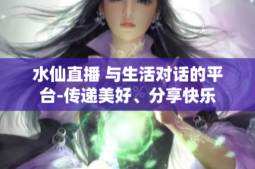 水仙直播 與生活對(duì)話的平臺(tái)-傳遞美好、分享快樂