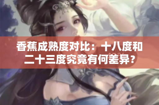 香蕉成熟度對比：十八度和二十三度究竟有何差異？