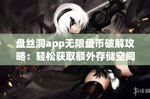 盤絲洞app無限盤幣破解攻略：輕松獲取額外存儲(chǔ)空間