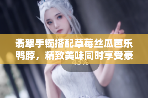 翡翠手鐲搭配草莓絲瓜芭樂鴨脖，精致美味同時享受豪華享受
