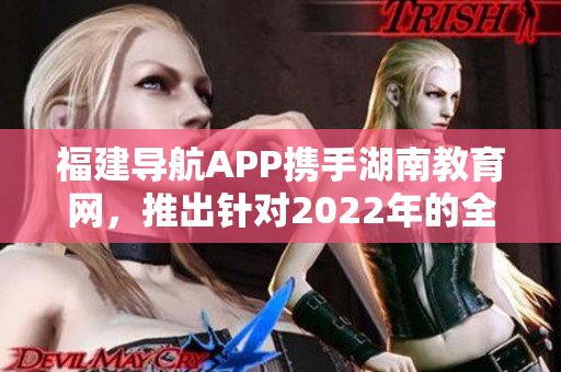 福建導(dǎo)航APP攜手湖南教育網(wǎng)，推出針對(duì)2022年的全新教育服務(wù)方案