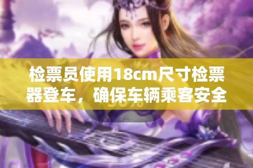 檢票員使用18cm尺寸檢票器登車，確保車輛乘客安全上路