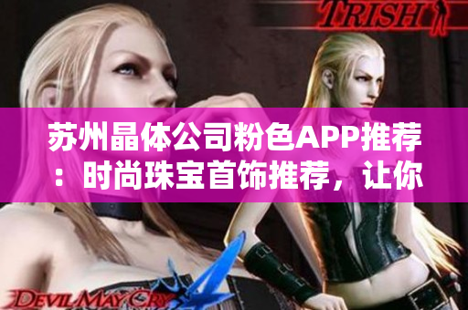 蘇州晶體公司粉色APP推薦：時尚珠寶首飾推薦，讓你散發(fā)迷人光芒