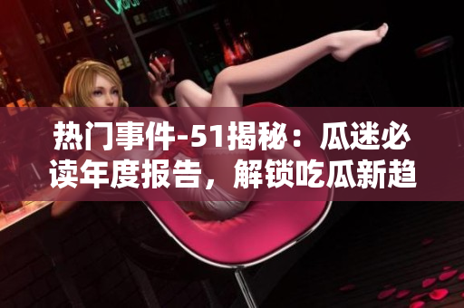 熱門事件-51揭秘：瓜迷必讀年度報告，解鎖吃瓜新趨勢